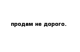 продам не дорого.